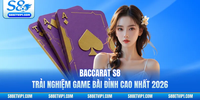 Baccarat S8 - Trải Nghiệm Game Bài Đỉnh Cao Nhất 2026