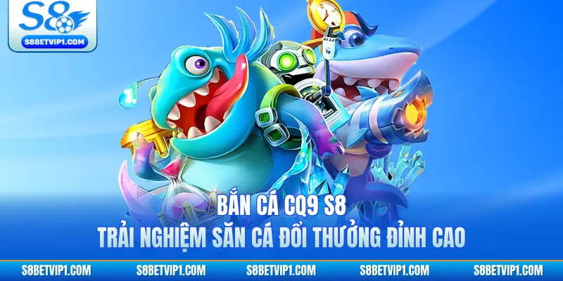 Bắn Cá CQ9 S8 - Trải Nghiệm Săn Cá Đổi Thưởng Đỉnh Cao