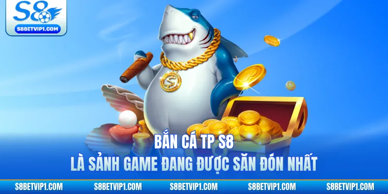 Bắn cá TP S8 là sảnh game đang được săn đón nhất