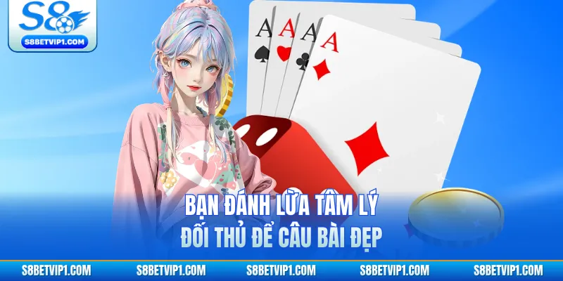 Bạn đánh lừa tâm lý đối thủ để câu bài đẹp