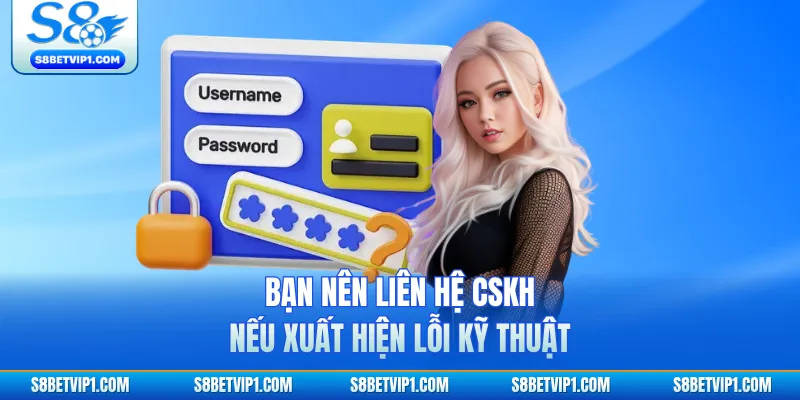 Bạn nên liên hệ CSKH nếu xuất hiện lỗi kỹ thuật