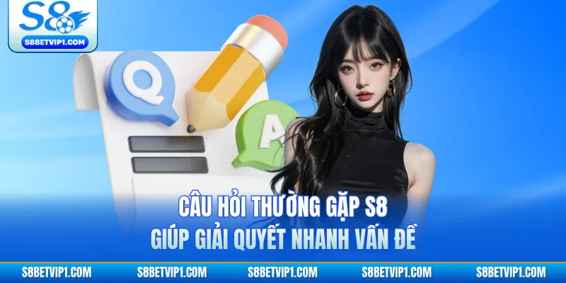 Câu hỏi thường gặp S8 giúp giải quyết nhanh vấn đề