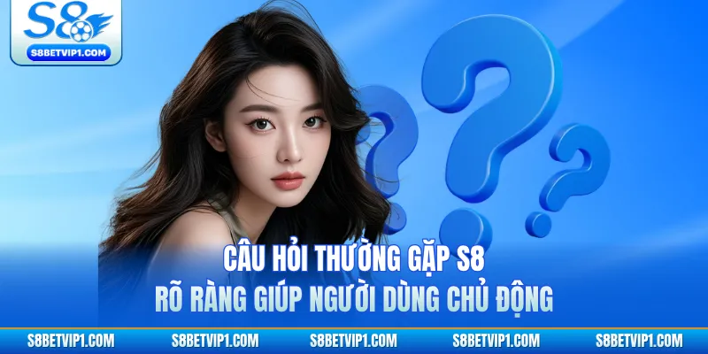 Câu hỏi thường gặp S8 rõ ràng giúp người dùng chủ động