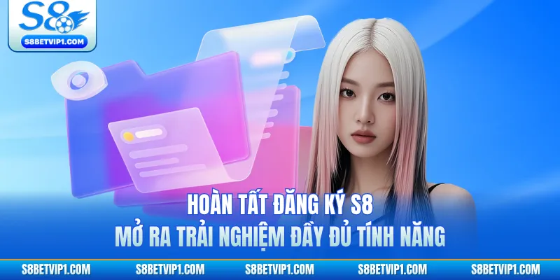 Hoàn tất đăng ký S8 mở ra trải nghiệm đầy đủ tính năng