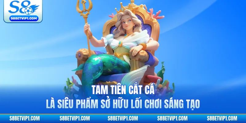 Tam Tiên Cắt Cá là siêu phẩm sở hữu lối chơi sáng tạo